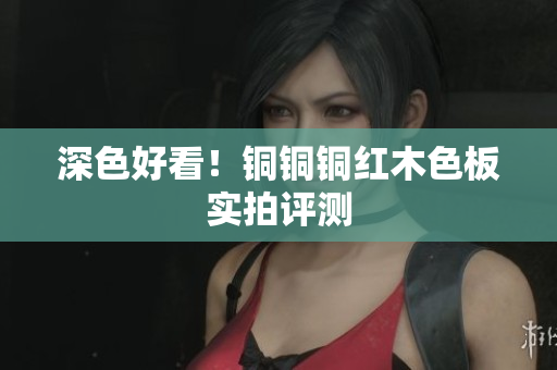 深色好看！铜铜铜红木色板实拍评测