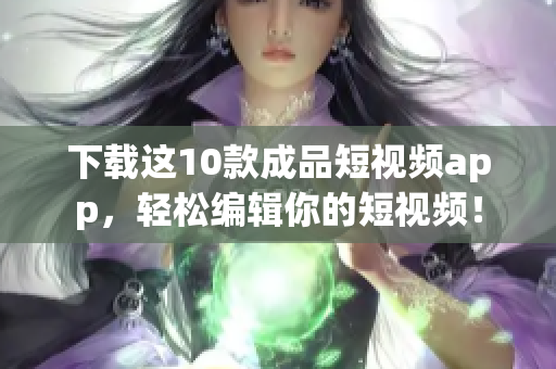 下载这10款成品短视频app，轻松编辑你的短视频！