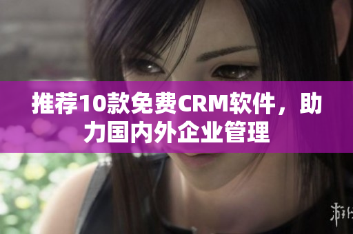 推荐10款免费CRM软件，助力国内外企业管理