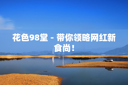 花色98堂 - 带你领略网红新食尚！