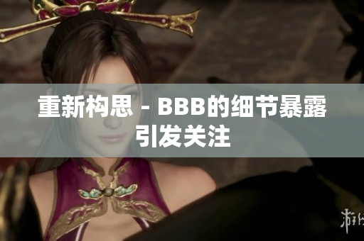 重新构思 - BBB的细节暴露引发关注