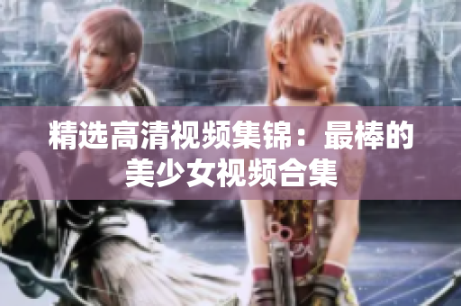 精选高清视频集锦：最棒的美少女视频合集
