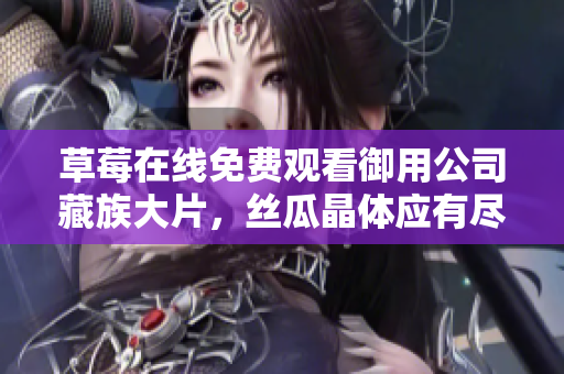 草莓在线免费观看御用公司藏族大片，丝瓜晶体应有尽有