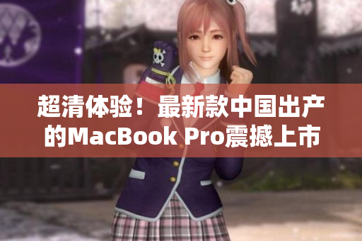超清体验！最新款中国出产的MacBook Pro震撼上市