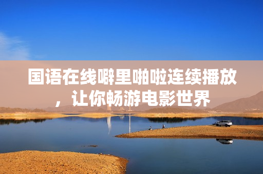 国语在线噼里啪啦连续播放，让你畅游电影世界