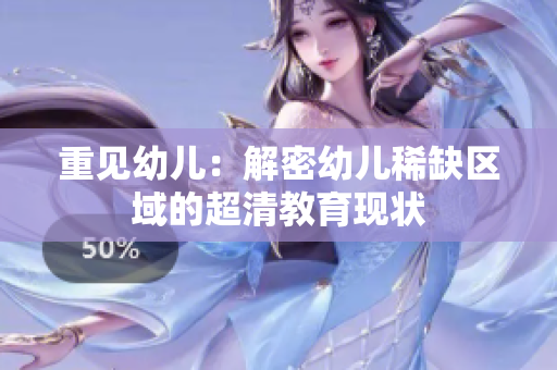 重见幼儿：解密幼儿稀缺区域的超清教育现状