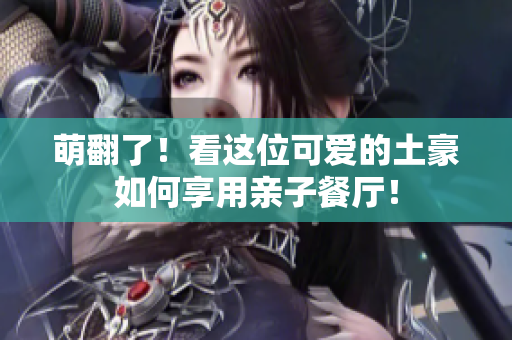 萌翻了！看这位可爱的土豪如何享用亲子餐厅！