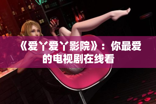 《爱丫爱丫影院》：你最爱的电视剧在线看