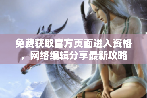 免费获取官方页面进入资格，网络编辑分享最新攻略