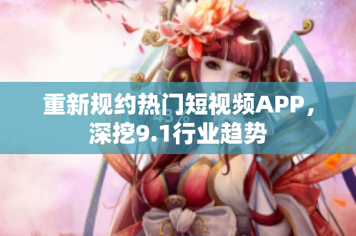 重新规约热门短视频APP，深挖9.1行业趋势