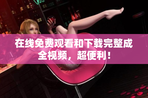 在线免费观看和下载完整成全视频，超便利！