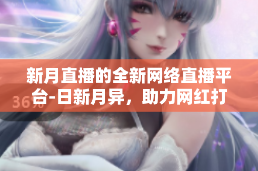新月直播的全新网络直播平台-日新月异，助力网红打造个人IP