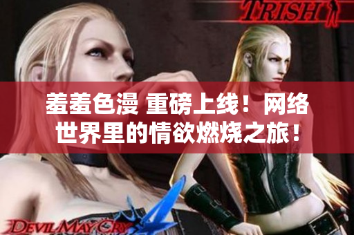 羞羞色漫 重磅上线！网络世界里的情欲燃烧之旅！