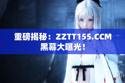 重磅揭秘：ZZTT155.CCM黑幕大曝光！
