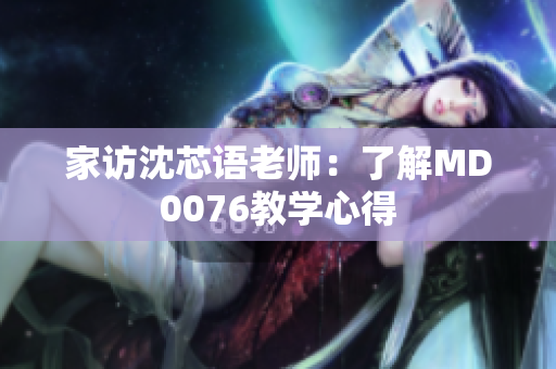 家访沈芯语老师：了解MD0076教学心得