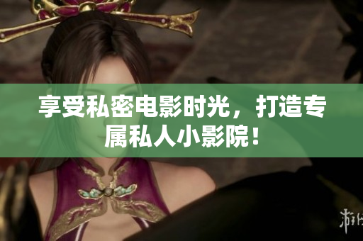 享受私密电影时光，打造专属私人小影院！