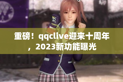 重磅！qqclive迎来十周年，2023新功能曝光