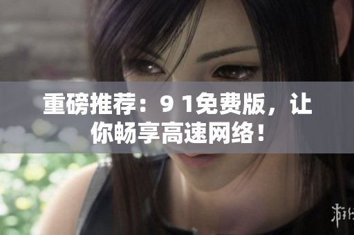 重磅推荐：9 1免费版，让你畅享高速网络！