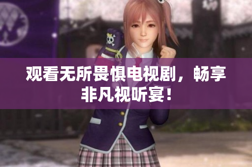 观看无所畏惧电视剧，畅享非凡视听宴！