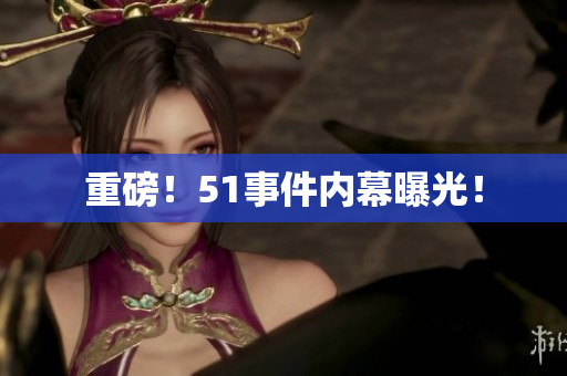 重磅！51事件内幕曝光！