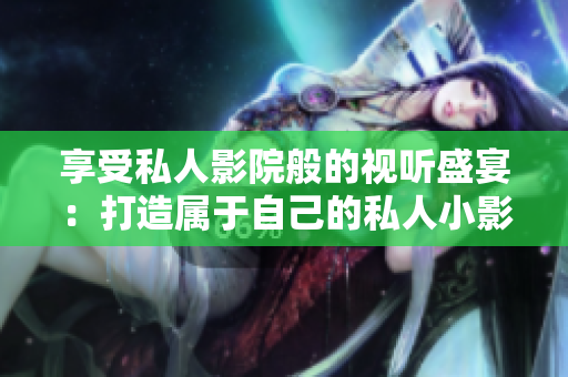 享受私人影院般的视听盛宴：打造属于自己的私人小影院