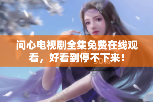 问心电视剧全集免费在线观看，好看到停不下来！