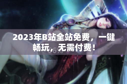 2023年B站全站免费，一键畅玩，无需付费！