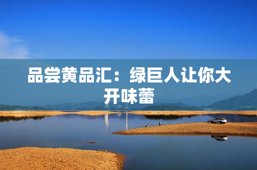 品尝黄品汇：绿巨人让你大开味蕾