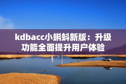 kdbacc小蝌蚪新版：升级功能全面提升用户体验