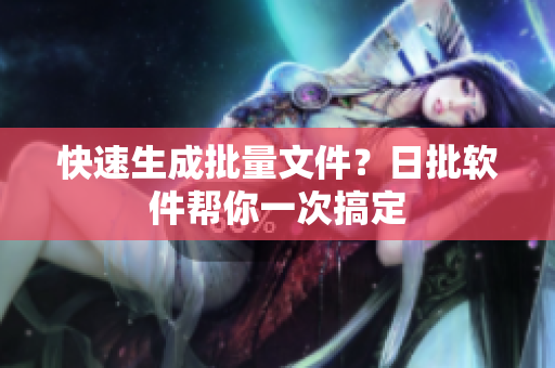 快速生成批量文件？日批软件帮你一次搞定