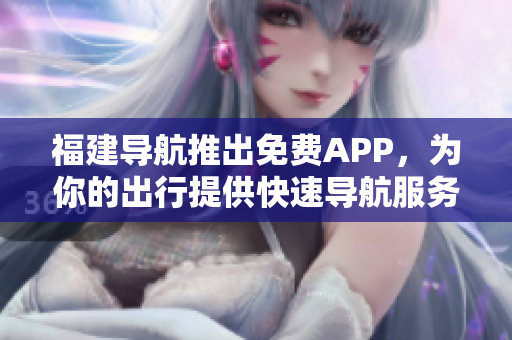 福建导航推出免费APP，为你的出行提供快速导航服务