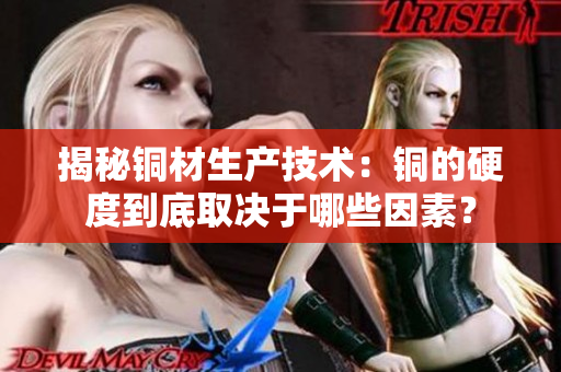 揭秘铜材生产技术：铜的硬度到底取决于哪些因素？