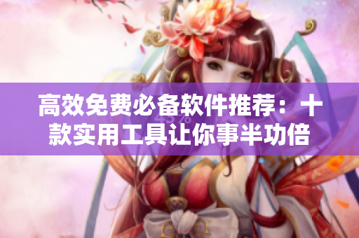 高效免费必备软件推荐：十款实用工具让你事半功倍