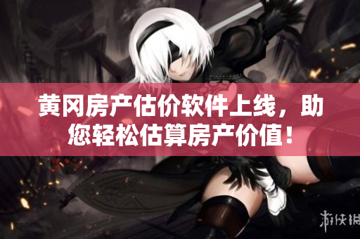 黄冈房产估价软件上线，助您轻松估算房产价值！