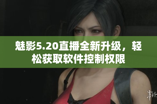 魅影5.20直播全新升级，轻松获取软件控制权限