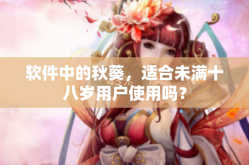 软件中的秋葵，适合未满十八岁用户使用吗？