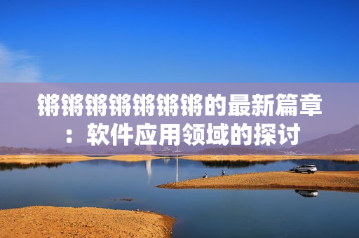 锵锵锵锵锵锵锵的最新篇章：软件应用领域的探讨