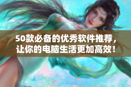 50款必备的优秀软件推荐，让你的电脑生活更加高效！