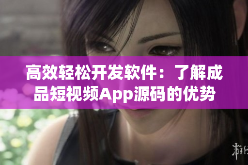 高效轻松开发软件：了解成品短视频App源码的优势