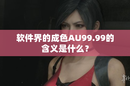 软件界的成色AU99.99的含义是什么？