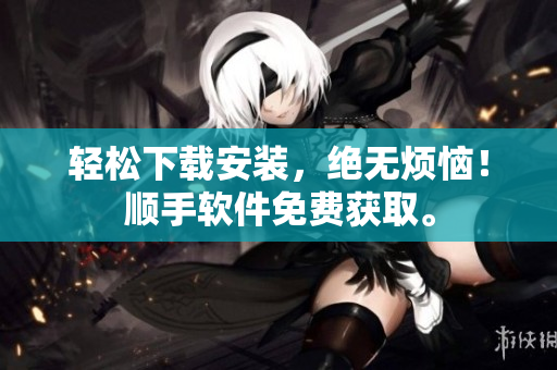 轻松下载安装，绝无烦恼！顺手软件免费获取。