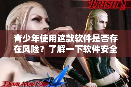 青少年使用这款软件是否存在风险？了解一下软件安全特性