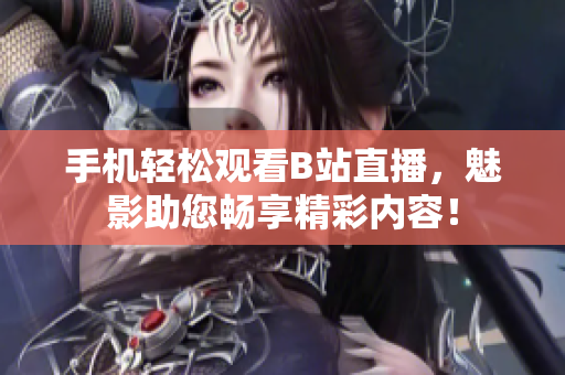 手机轻松观看B站直播，魅影助您畅享精彩内容！