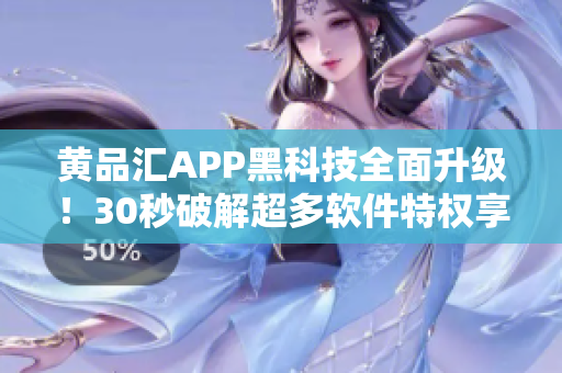 黄品汇APP黑科技全面升级！30秒破解超多软件特权享不停