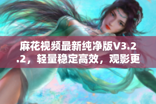 麻花视频最新纯净版V3.2.2，轻量稳定高效，观影更畅享