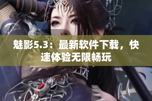 魅影5.3：最新软件下载，快速体验无限畅玩
