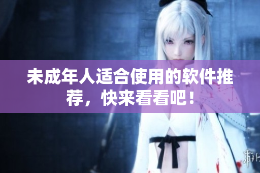 未成年人适合使用的软件推荐，快来看看吧！