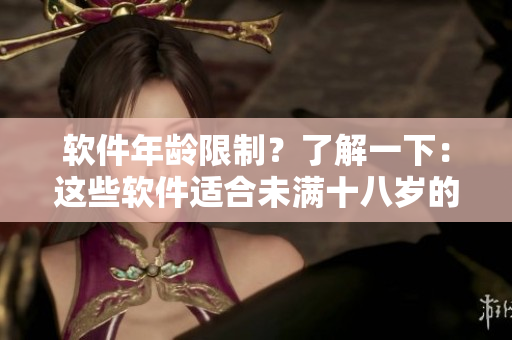 软件年龄限制？了解一下：这些软件适合未满十八岁的用户使用吗？