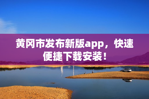 黄冈市发布新版app，快速便捷下载安装！