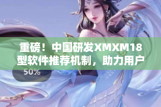 重磅！中国研发XMXM18型软件推荐机制，助力用户高效选购！